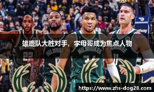 雄鹿队大胜对手，字母哥成为焦点人物