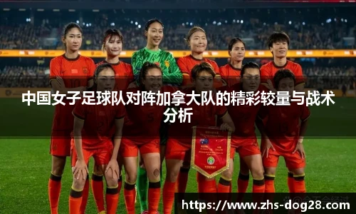 中国女子足球队对阵加拿大队的精彩较量与战术分析