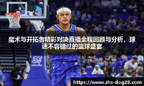 魔术与开拓者精彩对决直播全程回顾与分析，球迷不容错过的篮球盛宴